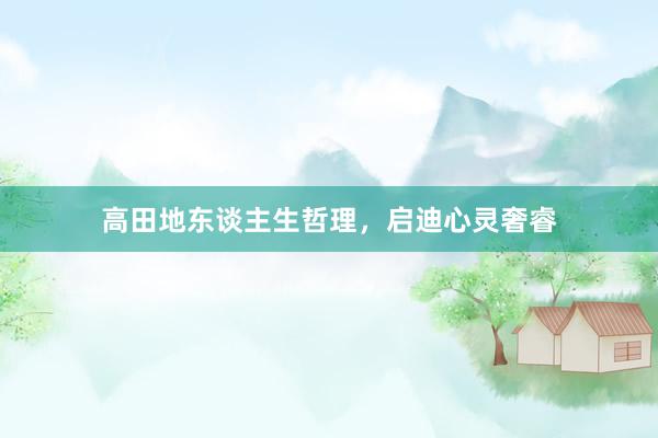 高田地东谈主生哲理，启迪心灵奢睿